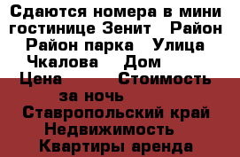 Сдаются номера в мини-гостинице Зенит › Район ­ Район парка › Улица ­ Чкалова  › Дом ­ 17 › Цена ­ 600 › Стоимость за ночь ­ 600 - Ставропольский край Недвижимость » Квартиры аренда посуточно   . Ставропольский край